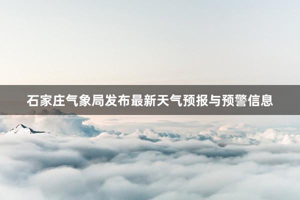 石家庄气象局发布最新天气预报与预警信息